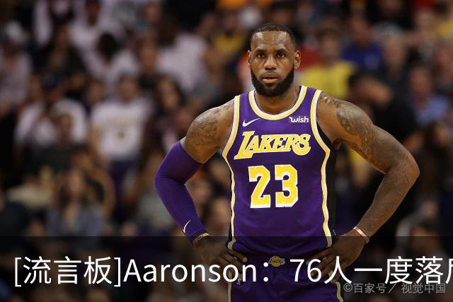 [流言板]Aaronson：76人一度落后29分完成反超，恩比德末节找到节奏
